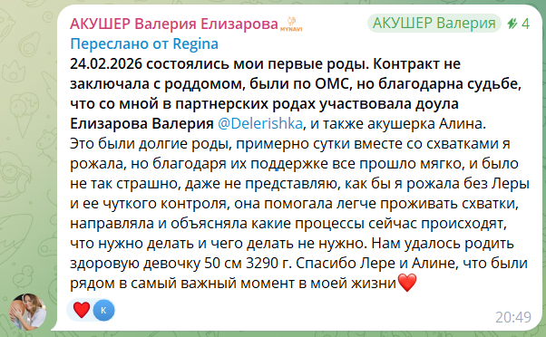 Скриншот пересланного сообщения. Текст: «24.02.2026 состоялись мои первые роды. Контракт не заключала с роддомом, были по ОМС, но благодарна судьбе, что со мной в партнёрских родах участвовала доула Елизарова Валерия, и также акушерка Алина. Это были долгие роды, примерно сутки вместе со схватками я рожала, но благодаря их поддержке всё прошло мягко, и было не так страшно, даже не представляю, как бы я рожала без Леры и её чуткого контроля, она помогала легче проживать схватки, направляла и объясняла какие процессы сейчас происходят, что нужно делать и чего делать не нужно. Нам удалось родить здоровую девочку 50 см 3290 г. Спасибо Лере и Алине, что были рядом в самый важный момент в моей жизни»
