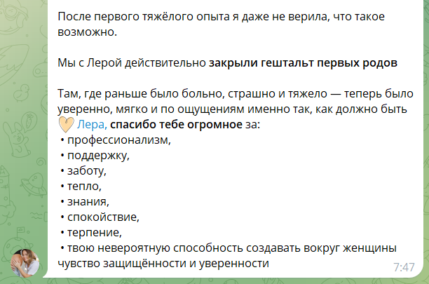 Скриншот сообщения. Текст: «После первого тяжёлого опыта я даже не верила, что такое возможно. Мы с Лерой действительно закрыли гештальт первых родов. Там, где раньше было больно, страшно и тяжело — теперь было уверенно, мягко и по ощущениям именно так, как должно быть. Лера, спасибо тебе огромное за: профессионализм, поддержку, заботу, тепло, знания, спокойствие, терпение, твою невероятную способность создавать вокруг женщины чувство защищённости и уверенности»